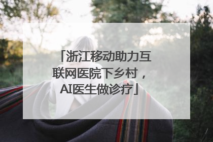 浙江移动助力互联网医院下乡村，AI医生做诊疗