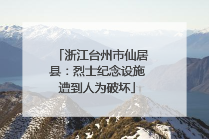 浙江台州市仙居县：烈士纪念设施遭到人为破坏