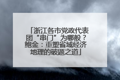 浙江各市党政代表团“串门”为哪般？鲍金：重塑省域经济地理的破题之道