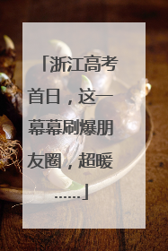 浙江高考首日，这一幕幕刷爆朋友圈，超暖……