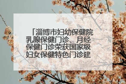 淄博市妇幼保健院乳腺保健门诊、月经保健门诊荣获国家级妇女保健特色门诊建设单位荣誉称号