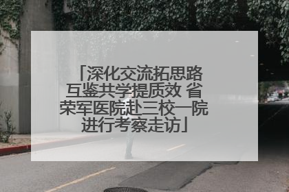 深化交流拓思路 互鉴共学提质效 省荣军医院赴三校一院进行考察走访