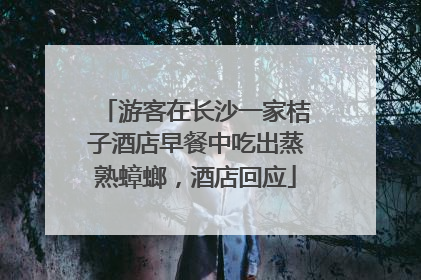 游客在长沙一家桔子酒店早餐中吃出蒸熟蟑螂，酒店回应