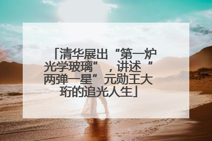 清华展出“第一炉光学玻璃”，讲述“两弹一星”元勋王大珩的追光人生