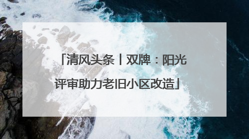 清风头条丨双牌：阳光评审助力老旧小区改造