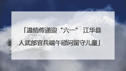 温情传递迎“六一” 江华县人武部官兵端午慰问留守儿童
