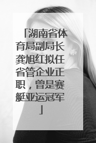 湖南省体育局副局长龚旭红拟任省管企业正职，曾是赛艇亚运冠军