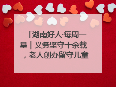 湖南好人·每周一星｜义务坚守十余载，老人创办留守儿童假日学校，用爱传道以心授艺