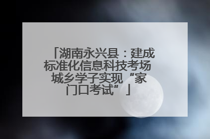 湖南永兴县：建成标准化信息科技考场 城乡学子实现“家门口考试”