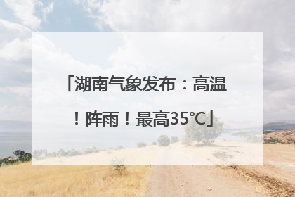 湖南气象发布：高温！阵雨！最高35℃