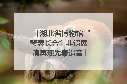 湖北省博物馆“琴瑟长合”非遗展演再现先秦遗音
