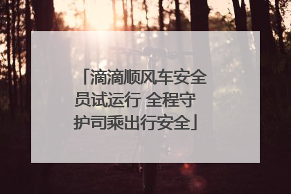 滴滴顺风车安全员试运行 全程守护司乘出行安全