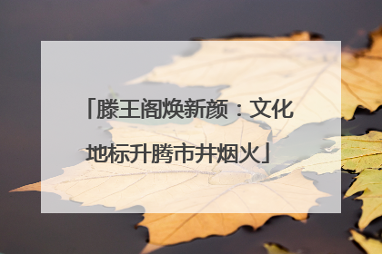 滕王阁焕新颜：文化地标升腾市井烟火
