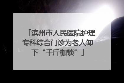 滨州市人民医院护理专科综合门诊为老人卸下“千斤枷锁”