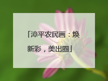 漳平农民画：焕新彩，美出圈