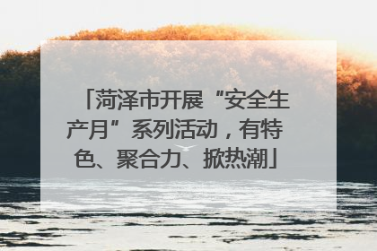 菏泽市开展“安全生产月”系列活动，有特色、聚合力、掀热潮