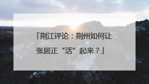 荆江评论：荆州如何让张居正“活”起来？