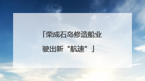 荣成石岛修造船业驶出新“航速”
