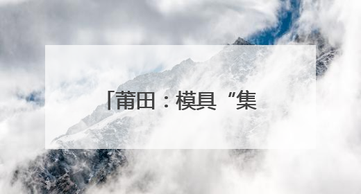 莆田：模具“集团军”，助力制造变“质造”