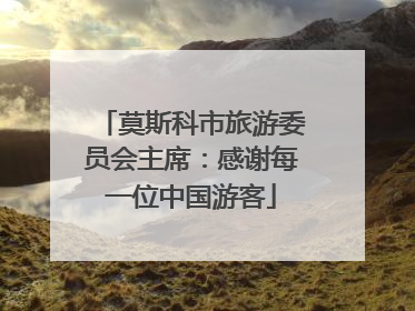 莫斯科市旅游委员会主席：感谢每一位中国游客