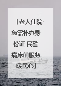 老人住院急需补办身份证 民警病床前服务暖民心