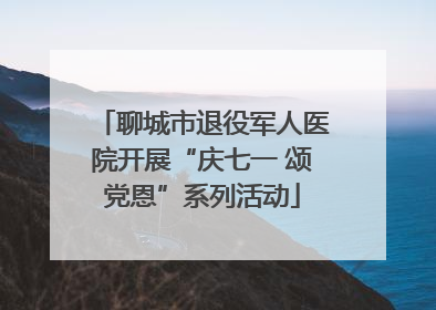 聊城市退役军人医院开展“庆七一 颂党恩”系列活动