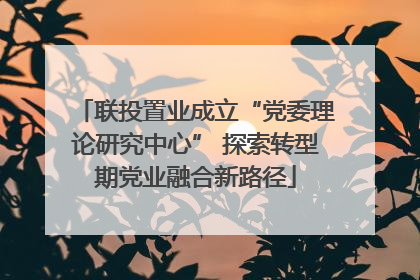联投置业成立“党委理论研究中心” 探索转型期党业融合新路径