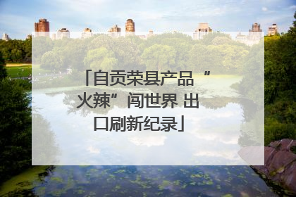 自贡荣县产品“火辣”闯世界 出口刷新纪录