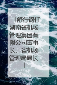 舒行钢任湖南省机场管理集团有限公司董事长、省机场管理局局长