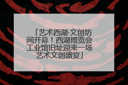 艺术西湖·文创坊间开幕！西湖博览会工业馆旧址迎来一场艺术文创盛宴