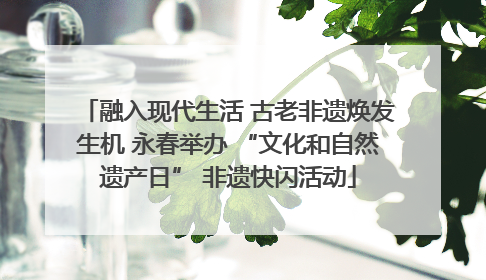 融入现代生活 古老非遗焕发生机 永春举办 “文化和自然遗产日” 非遗快闪活动