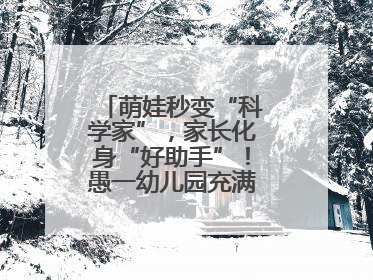 萌娃秒变“科学家”，家长化身“好助手”！愚一幼儿园充满欢声笑语……