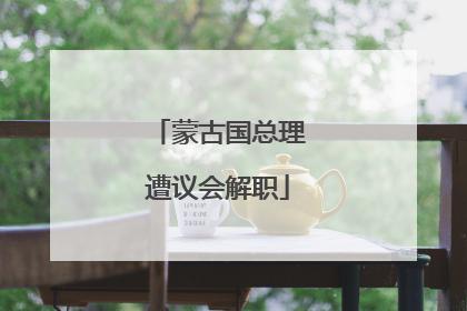 蒙古国总理遭议会解职