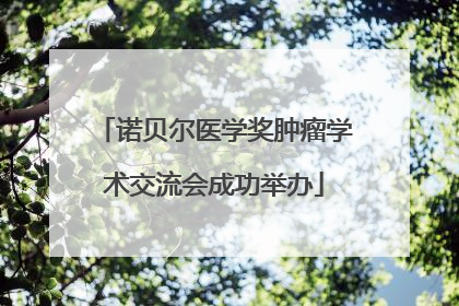 诺贝尔医学奖肿瘤学术交流会成功举办