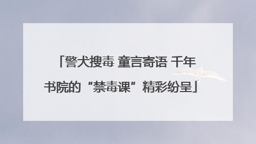 警犬搜毒 童言寄语 千年书院的“禁毒课”精彩纷呈