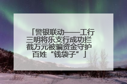 警银联动——工行三明将乐支行成功拦截万元被骗资金守护百姓“钱袋子”