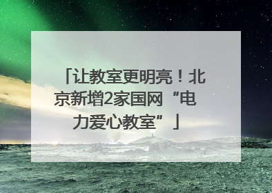 让教室更明亮！北京新增2家国网“电力爱心教室”