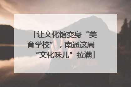 让文化馆变身“美育学校”，南通这周“文化味儿”拉满