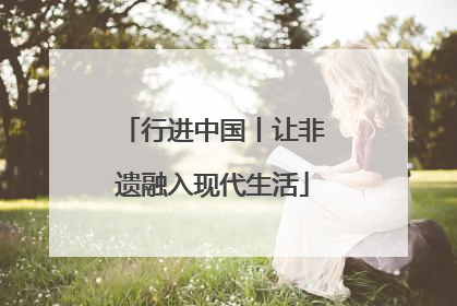 行进中国丨让非遗融入现代生活