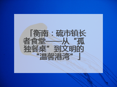 衡南：硫市镇长者食堂——从“孤独餐桌”到文明的“温馨港湾”