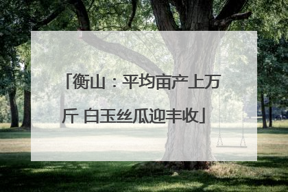 衡山：平均亩产上万斤 白玉丝瓜迎丰收