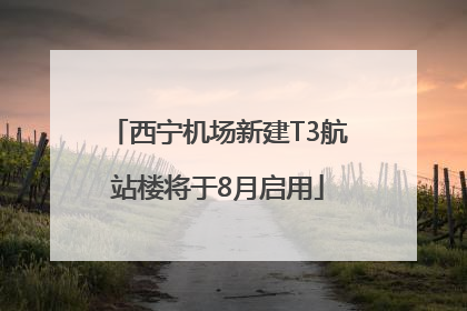 西宁机场新建T3航站楼将于8月启用