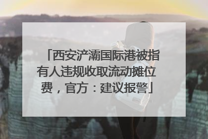 西安浐灞国际港被指有人违规收取流动摊位费，官方：建议报警