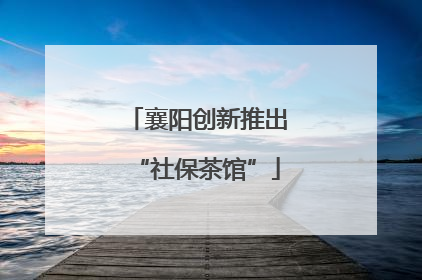 襄阳创新推出“社保茶馆”