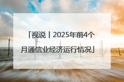 视说丨2025年前4个月通信业经济运行情况