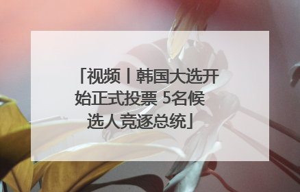 视频丨韩国大选开始正式投票 5名候选人竞逐总统