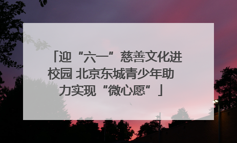 迎“六一”慈善文化进校园 北京东城青少年助力实现“微心愿”