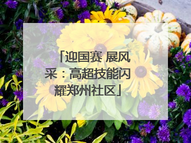 迎国赛 展风采：高超技能闪耀郑州社区