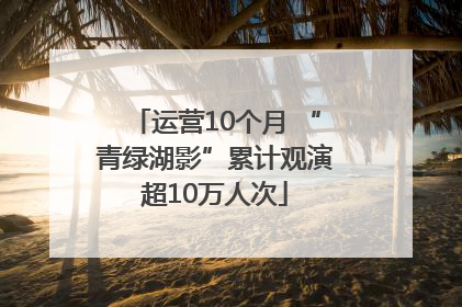 运营10个月 “青绿湖影”累计观演超10万人次