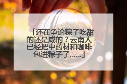 还在争论粽子吃甜的还是咸的？云南人已经把中药材和咖啡包进粽子了……